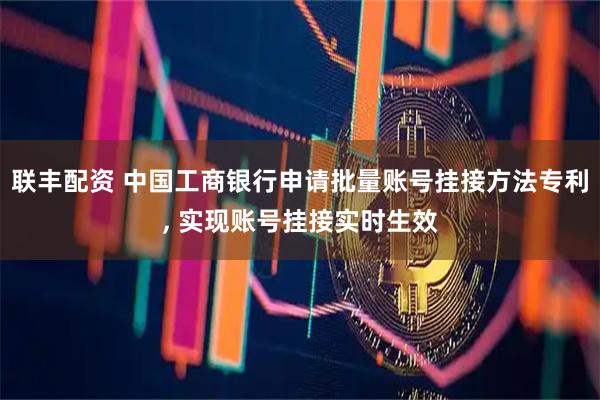 联丰配资 中国工商银行申请批量账号挂接方法专利, 实现账号挂接实时生效