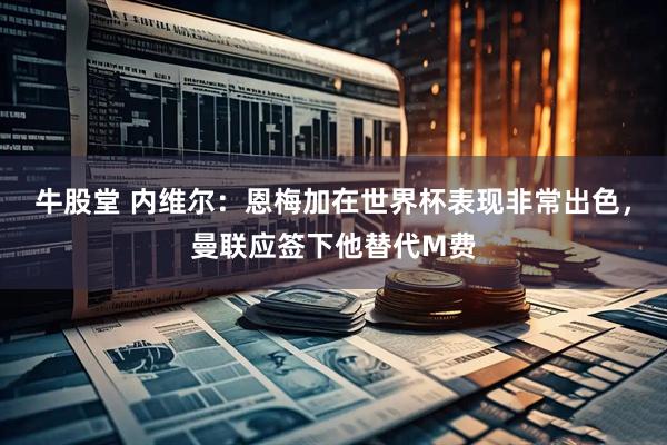 牛股堂 内维尔：恩梅加在世界杯表现非常出色，曼联应签下他替代M费