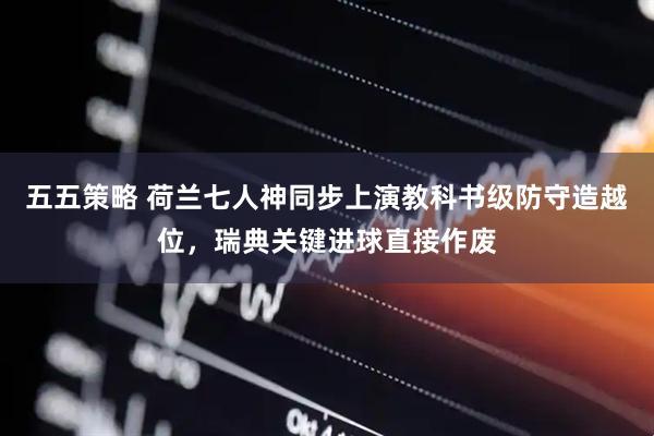 五五策略 荷兰七人神同步上演教科书级防守造越位，瑞典关键进球直接作废