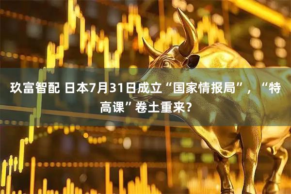 玖富智配 日本7月31日成立“国家情报局”，“特高课”卷土重来？