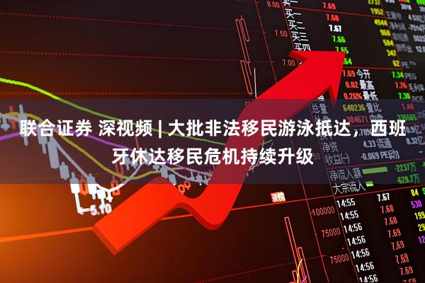 联合证券 深视频 | 大批非法移民游泳抵达，西班牙休达移民危机持续升级