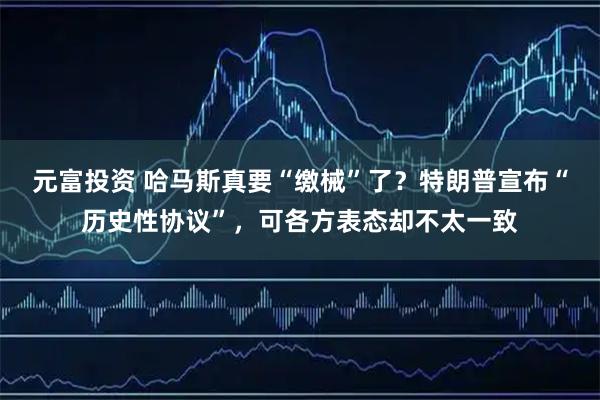 元富投资 哈马斯真要“缴械”了？特朗普宣布“历史性协议”，可各方表态却不太一致
