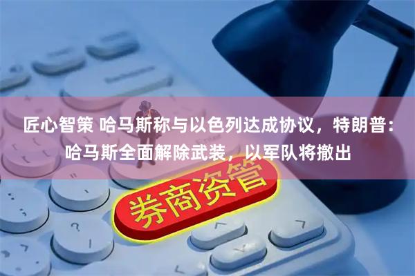 匠心智策 哈马斯称与以色列达成协议，特朗普：哈马斯全面解除武装，以军队将撤出