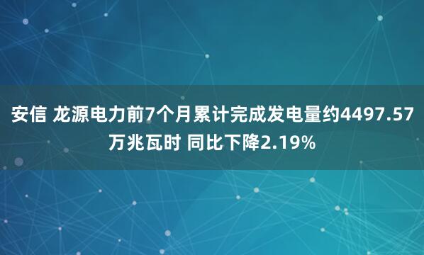 安信 龙源电力前7个月累计完成发电量约4497.57万兆瓦时 同比下降2.19%
