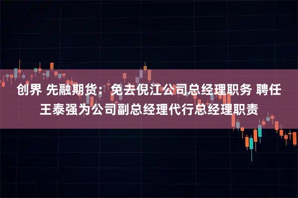 创界 先融期货：免去倪江公司总经理职务 聘任王泰强为公司副总经理代行总经理职责