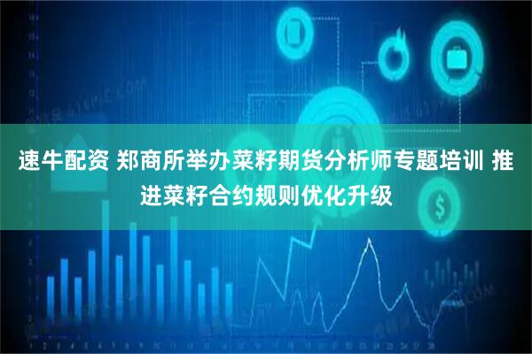 速牛配资 郑商所举办菜籽期货分析师专题培训 推进菜籽合约规则优化升级