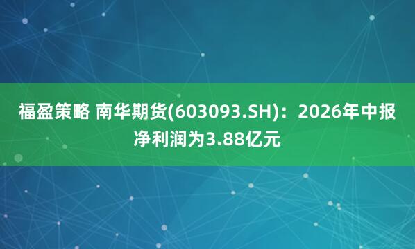福盈策略 南华期货(603093.SH)：2026年中报净利润为3.88亿元