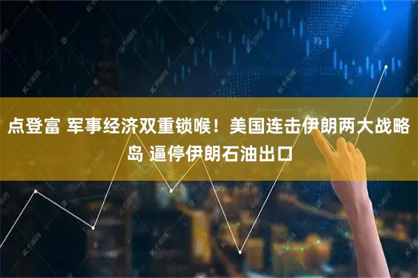 点登富 军事经济双重锁喉！美国连击伊朗两大战略岛 逼停伊朗石油出口