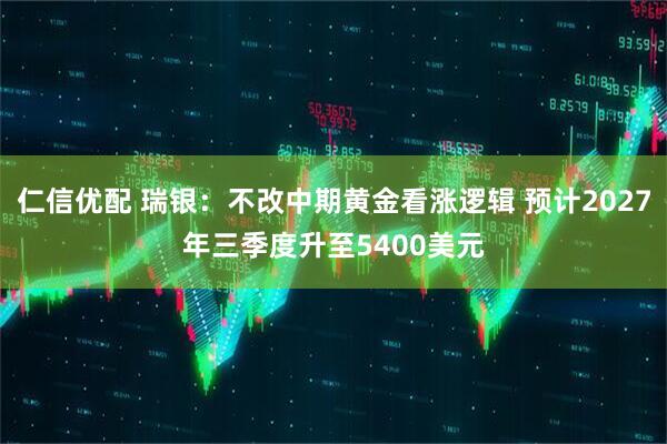 仁信优配 瑞银：不改中期黄金看涨逻辑 预计2027年三季度升至5400美元